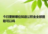 今日更新哪位知道公積金全部提取可以嗎