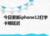 今日更新iphone12打字卡頓延遲