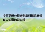 今日更新公積金購房劃算嗎麻煩有人知道的說說唄