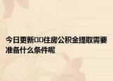 今日更新??住房公積金提取需要準(zhǔn)備什么條件呢