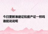 今日更新準建證和房產(chǎn)證一樣嗎誰能說說呢