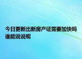 今日更新出新房產(chǎn)證需要加快嗎誰能說說呢