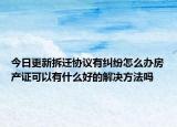 今日更新拆遷協(xié)議有糾紛怎么辦房產(chǎn)證可以有什么好的解決方法嗎
