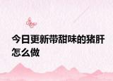 今日更新帶甜味的豬肝怎么做