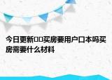 今日更新??買房要用戶口本嗎買房需要什么材料