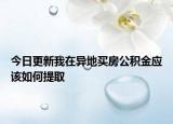 今日更新我在異地買(mǎi)房公積金應(yīng)該如何提取