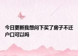 今日更新我想問下買了房子不遷戶口可以嗎
