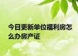 今日更新單位福利房怎么辦房產(chǎn)證