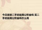 今日更新二手房能用公積金嗎 買二手房能用公積金嗎怎么用