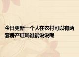 今日更新一個(gè)人在農(nóng)村可以有兩套房產(chǎn)證嗎誰(shuí)能說(shuō)說(shuō)呢