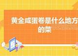 今日更新黃金咸蛋卷是什么地方的菜（黃金咸蛋卷是哪個地方的菜）