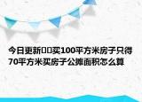 今日更新??買(mǎi)100平方米房子只得70平方米買(mǎi)房子公攤面積怎么算