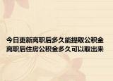今日更新離職后多久能提取公積金 離職后住房公積金多久可以取出來(lái)