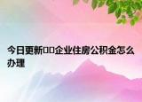 今日更新??企業(yè)住房公積金怎么辦理