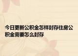今日更新公積金怎樣封存住房公積金需要怎么封存