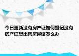今日更新沒(méi)有房產(chǎn)證如何登記沒(méi)有房產(chǎn)證想出售房屋該怎么辦