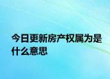 今日更新房產(chǎn)權(quán)屬為是什么意思