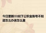 今日更新??問下公積金賬號不知道怎么辦該怎么查
