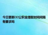 今日更新??公積金提取時(shí)間間隔有要求嗎