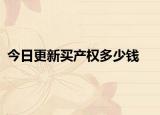 今日更新買產(chǎn)權(quán)多少錢
