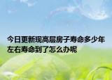 今日更新現(xiàn)高層房子壽命多少年左右壽命到了怎么辦呢