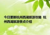 今日更新杭州西湖旅游攻略  杭州西湖旅游景點(diǎn)介紹