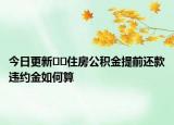 今日更新??住房公積金提前還款違約金如何算