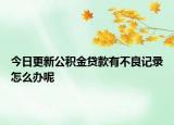 今日更新公積金貸款有不良記錄怎么辦呢
