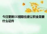 今日更新??提取住房公積金需要什么證件