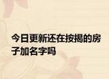 今日更新還在按揭的房子加名字嗎
