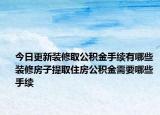 今日更新裝修取公積金手續(xù)有哪些 裝修房子提取住房公積金需要哪些手續(xù)