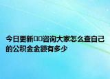 今日更新??咨詢(xún)大家怎么查自己的公積金金額有多少