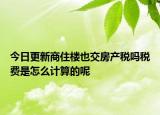 今日更新商住樓也交房產(chǎn)稅嗎稅費(fèi)是怎么計(jì)算的呢