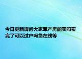 今日更新請問大家軍產(chǎn)房能買嗎買完了可以過戶嗎急在線等