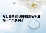 今日更新請(qǐng)問繳納住房公積金一般一個(gè)月多少錢