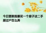 今日更新我要買一個房子這二手房過戶怎么弄