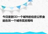 今日更新??一個城市的住房公積金能在另一個城市買房用嗎