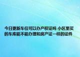 今日更新車位可以辦產(chǎn)權(quán)證嗎 小區(qū)里買的車庫能不能辦理和房產(chǎn)證一樣的證件