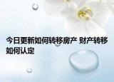 今日更新如何轉(zhuǎn)移房產(chǎn) 財產(chǎn)轉(zhuǎn)移如何認定