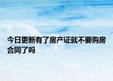 今日更新有了房產(chǎn)證就不要購(gòu)房合同了嗎