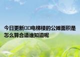 今日更新??電梯樓的公攤面積是怎么算合適誰(shuí)知道呢