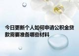 今日更新個(gè)人如何申請(qǐng)公積金貸款需要準(zhǔn)備哪些材料