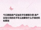 今日更新房產(chǎn)證加名字在哪里辦理 房產(chǎn)證加父親的名字怎么加要些什么手續(xù)材料和費(fèi)用