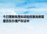 今日更新我想知道如何查詢房屋是否在辦理產權證中