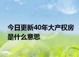 今日更新40年大產(chǎn)權(quán)房是什么意思