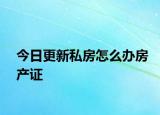 今日更新私房怎么辦房產(chǎn)證