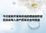 今日更新開(kāi)發(fā)商所說(shuō)的贈(zèng)送面積是否應(yīng)該寫(xiě)入房產(chǎn)的買(mǎi)賣(mài)合同里面