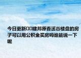 今日更新??建邦原香溪谷樓盤(pán)的房子可以用公積金買(mǎi)房嗎誰(shuí)能說(shuō)一下呢