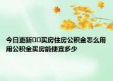今日更新??買房住房公積金怎么用用公積金買房能便宜多少