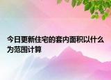 今日更新住宅的套內(nèi)面積以什么為范圍計算